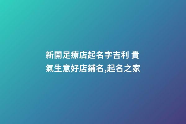 新開足療店起名字吉利 貴氣生意好店鋪名,起名之家-第1張-店鋪起名-玄機派